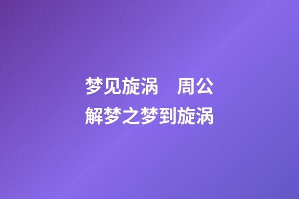 梦见旋涡　周公解梦之梦到旋涡